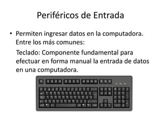 Periféricos de Entrada
• Permiten ingresar datos en la computadora.
Entre los más comunes:
Teclado: Componente fundamental para
efectuar en forma manual la entrada de datos
en una computadora.
 