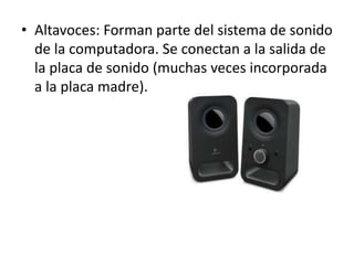 • Altavoces: Forman parte del sistema de sonido
de la computadora. Se conectan a la salida de
la placa de sonido (muchas veces incorporada
a la placa madre).
 