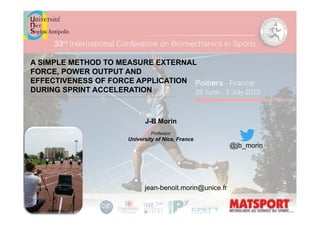 A SIMPLE METHOD TO MEASURE EXTERNAL
FORCE, POWER OUTPUT AND
EFFECTIVENESS OF FORCE APPLICATION
DURING SPRINT ACCELERATION
@jb_morin
J-B Morin
Professor
University of Nice, France
jean-benoit.morin@unice.fr
 