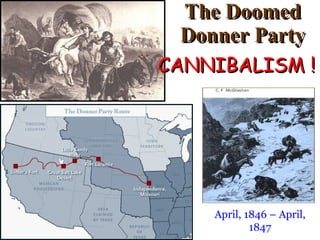 The Doomed Donner Party April, 1846 – April, 1847 CANNIBALISM ! !  
