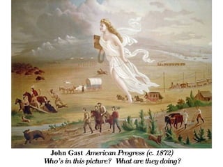 John Gast  American Progress (c. 1872) Who’s in this picture?  What are they doing? 