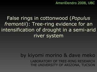 False rings in cottonwood ( Populus fremontii ): Tree-ring evidence for an intensification of drought in a semi-arid river system by kiyomi morino & dave meko LABORATORY OF TREE-RING RESEARCH THE UNIVERSITY OF ARIZONA, TUCSON AmeriDendro 2008, UBC 