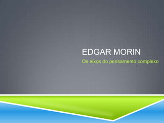 EDGAR MORIN
Os eixos do pensamento complexo
 