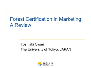 Forest Certification in Marketing:
A Review
Toshiaki Owari
The University of Tokyo, JAPAN
 