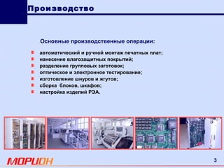 автоматический и ручной монтаж печатных плат; нанесение влагозащитных покрытий; разделение групповых заготовок; оптическое и электронное тестирование; изготовление шнуров и жгутов; сборка  блоков, шкафов; настройка изделий РЭА. Основные производственные операции: Производство 