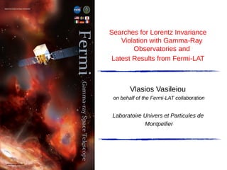 Searches for Lorentz Invariance
Violation with Gamma-Ray
Observatories and
Latest Results from Fermi-LAT
Vlasios Vasileiou
on behalf of the Fermi-LAT collaboration
Laboratoire Univers et Particules de
Montpellier
 