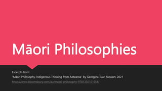 Māori Philosophies
Excerpts from:
“Māori Philosophy, Indigenous Thinking from Aotearoa” by Georgina Tuari Stewart, 2021
https://www.bloomsbury.com/au/maori-philosophy-9781350101654/
 