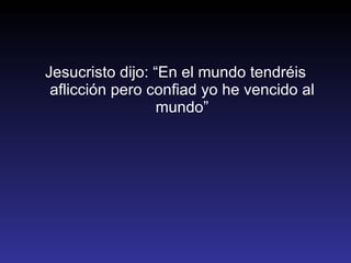 Jesucristo dijo: “En el mundo tendréis aflicción pero confiad yo he vencido al mundo” 