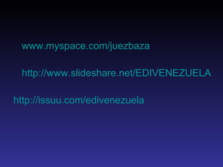 www.myspace.com / juezbaza http://www.slideshare.net/EDIVENEZUELA http://issuu.com/edivenezuela 