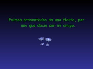 Fuimos presentados en una fiesta, por uno que decía ser mi amigo. 