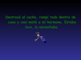 Destrocé el coche, rompí todo dentro de casa y casi maté a mi hermana. Estaba loco, la necesitaba. 
