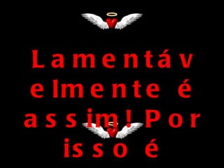 Lamentávelmente é assim! Por isso é que... 