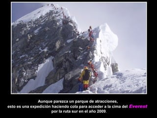 Aunque parezca un parque de atracciones,Aunque parezca un parque de atracciones,
esto es una expedición haciendo cola para acceder a la cima delesto es una expedición haciendo cola para acceder a la cima del Everest
por la ruta sur en el año 2009por la ruta sur en el año 2009..
 
