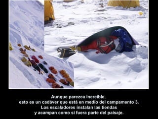 Aunque parezca increíble,Aunque parezca increíble,
esto es un cadáver que está en medio del campamento 3.esto es un cadáver que está en medio del campamento 3.
Los escaladores instalan las tiendasLos escaladores instalan las tiendas
y acampan como si fuera parte del paisaje.y acampan como si fuera parte del paisaje.
 