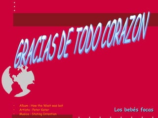 GRACIAS DE TODO CORAZON Los bebés focas Album : How the West was lost Artista : Peter Kater Musica : Stating Intention 