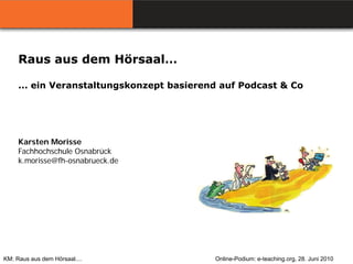 Raus aus dem Hörsaal…

     ... ein Veranstaltungskonzept basierend auf Podcast & Co




     Karsten Morisse
     Fachhochschule Osnabrück
     k.morisse@fh-osnabrueck.de




KM: Raus aus dem Hörsaal....               Online-Podium: e-teaching.org, 28. Juni 2010
 