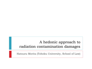 A hedonic approach to
radiation contamination damages
Hatsuru Morita (Tohoku University, School of Law)

 