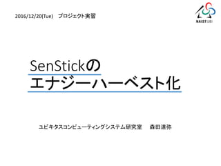 SenStickの
エナジーハーベスト化
ユビキタスコンピューティングシステム研究室 森田達弥
2016/12/20(Tue) プロジェクト実習
 