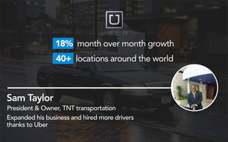 Sam Taylor
President & Owner, TNT transportation
18% month over month growth
40+ locations around the world
Expanded his business and hired more drivers
thanks to Uber
 