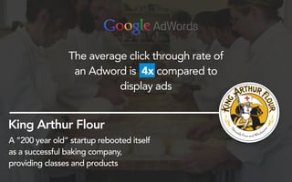 King Arthur Flour
A “200 year old” startup rebooted itself
as a successful baking company,
providing classes and products
The average click through rate of
an Adword is 4x compared to
display ads
 