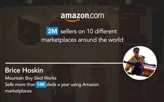 2M sellers on 10 different
marketplaces around the world
Brice Hoskin
Mountain Boy Sled Works
Sells more than 14K sleds a year using Amazon
marketplaces
 
