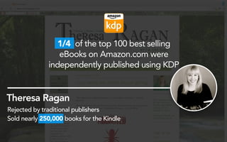 1/4 of the top 100 best selling
eBooks on Amazon.com were
independently published using KDP
Theresa Ragan
Rejected by traditional publishers
Sold nearly 250,000 books for the Kindle
 