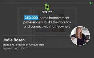 Jodie Rosen
250,000 home improvement
professionals build their brands
and connect with homeowners
Started her own line of furniture after
exposure from Houzz.
 