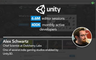 Alex Schwartz
6.6M editor sessions
400K monthly active
developers
Chief Scientist at Owlchemy Labs
One of several indie gaming studios enabled by
Unity3D.
 