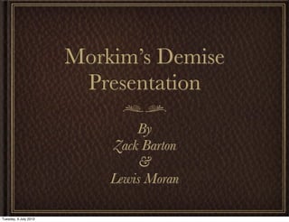 Morkim’s Demise
Presentation
By
Zack Barton
&
Lewis Moran
Tuesday, 9 July 2013
 