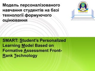 Модель персоналізованого
навчання студентів на базі
технології формуючого
оцінювання
SMART: Student’s Personalized
Learning Model Based on
Formative Assessment Front-
Rank Technology
 