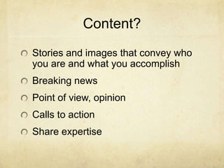 Content?
Stories and images that convey who
you are and what you accomplish
Breaking news
Point of view, opinion
Calls to action
Share expertise
 