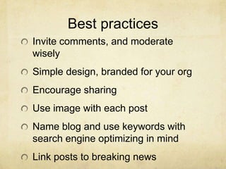 Best practices
Invite comments, and moderate
wisely
Simple design, branded for your org
Encourage sharing
Use image with each post
Name blog and use keywords with
search engine optimizing in mind
Link posts to breaking news
 