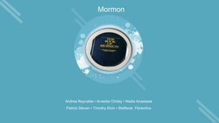 Mormon
Andrea Reynalda • Arvestia Christy • Nadia Anastasia
Patrick Steven • Timothy Elvin • Steffanie Florentina
 