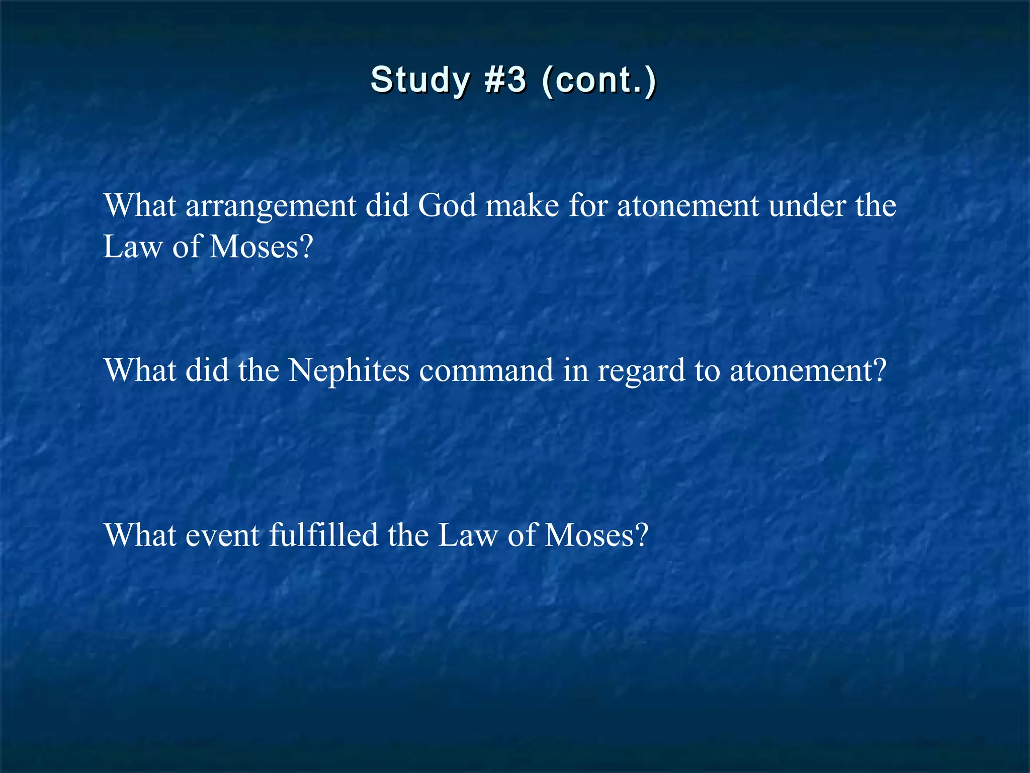 Study #3 (cont.)Study #3 (cont.)
What arrangement did God make for atonement under the
Law of Moses?
What did the Nephites command in regard to atonement?
What event fulfilled the Law of Moses?
 