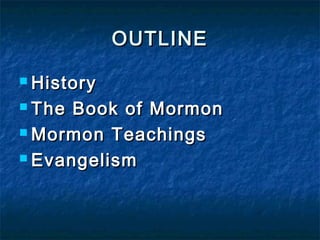 OUTLINEOUTLINE
 HistoryHistory
 The Book of MormonThe Book of Mormon
 Mormon TeachingsMormon Teachings
 EvangelismEvangelism
 