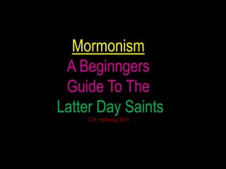Mormonism
 A Beginngers
 Guide To The
Latter Day Saints
     C.R. Holloway 2011
 