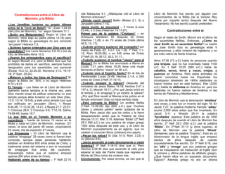 Contradicciones entre el Libro de               cita Malaquías 4:1. ¿Malaquías citó el Libro de      Libro de Mormón fue escrito por alguien con
                                                     Mormón entonces?                                     conocimientos de la Biblia (de la Versión Rey
           Mormón, y la Biblia
                                                     ¿Dónde nació Jesús? Belén (Mateo 2:1, 8) o           Jaime por copiarla tanto) después del Nuevo
¿Los Jareditas tuvieron su propio idioma             Jerusalén (Alma 7:10).                               Testamento. No fue escrito cuando pretenden.
antes de la Torre de Babel? “Sí”, Ester 1:34-35      Jesús murió, se oscureció – 3 horas (Lucas
(del Libro de Mormón), “no” según Génesis 11:1.      23:44), o 3 días (Helaman 14:17-27).                           Contradicciones entre sí
¿Quién era Melquisedec? Según el Libro de            Primer uso de la palabra “Cris