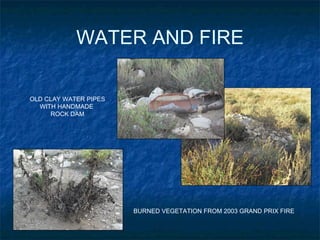 WATER AND FIRE OLD CLAY WATER PIPES WITH HANDMADE  ROCK DAM BURNED VEGETATION FROM 2003 GRAND PRIX FIRE 