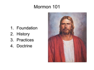 Mormon 101
1. Foundation
2. History
3. Practices
4. Doctrine
 