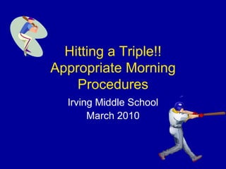 Hitting a Triple!! Appropriate Morning Procedures Irving Middle School March 2010 