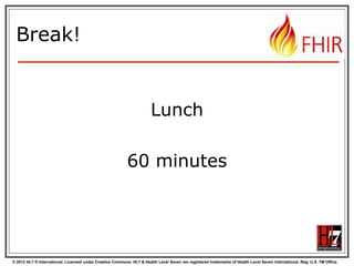 © 2012 HL7 ® International. Licensed under Creative Commons. HL7 & Health Level Seven are registered trademarks of Health Level Seven International. Reg. U.S. TM Office.
Break!
Lunch
60 minutes
 