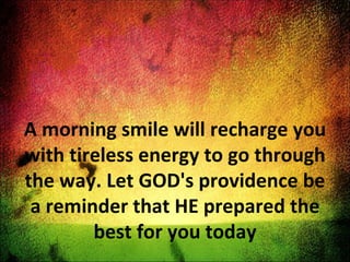 A morning smile will recharge you with tireless energy to go through the way. Let GOD's providence be a reminder that HE prepared the best for you today 