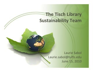 The Tisch Library 
Sustainability Team




              Laurie Sabol
   Laurie.sabol@tufts.edu
            June 15, 2010 
 