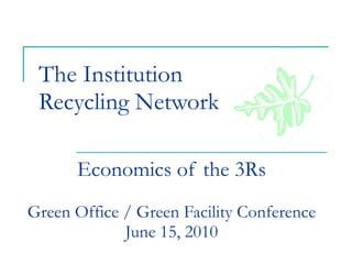 The Institution Recycling Network Economics of the 3Rs Green Office / Green Facility Conference June 15, 2010 