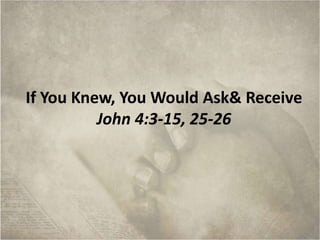 If You Knew, You Would Ask& Receive
John 4:3-15, 25-26
 