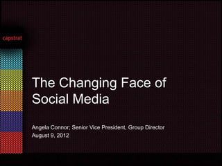 The Changing Face of
Social Media
Angela Connor; Senior Vice President, Group Director
August 9, 2012
 