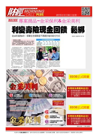 2015年3月30日星期一
經濟日報2014.12.10
專案商品專案商品專案商品專案商品~金采保利金采保利金采保利金采保利&金采美利金采美利金采美利金采美利
4
本資料由行銷企劃部行銷企劃部行銷企劃部行銷企劃部整理，資料來源為各家金融機構、投信投顧及媒體，僅供內部教育訓練參考，無推薦介紹特定標的。
資料來源：行銷企劃部
03/30正式開賣正式開賣正式開賣正式開賣
03/30正式開賣正式開賣正式開賣正式開賣
 