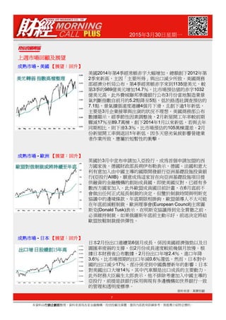 2015年3月30日星期一
上週市場回顧及展望上週市場回顧及展望上週市場回顧及展望上週市場回顧及展望
成熟市場成熟市場成熟市場成熟市場 - 美國美國美國美國 【【【【展望展望展望展望：：：：回升回升回升回升】】】】
美國2014年第4季經常帳赤字大幅增加，總額創下2012年第
2季來新高，主因「主要所得」與出口減少所致。美國商務
部經濟分析局公布，第4季經常帳赤字來到1135億美元，較
第3季的989億美元增加14.7％，比市場預估值的赤字1032
億美元高。此外費城聯邦準備銀行公布3月份當地製造業景
氣判斷指數自前月的5.2點降至5點，低於路透社調查預估的
7.1點，景氣擴張速度連續4個月下滑，且創下逾1年新低，
主要是3月企業接單與出貨的狀況不理想。美國商務部公布
數據顯示，經季節性因素調整後，2月新屋開工年率較前期
驟減17％至89.7萬棟，創下2014年1月以來新低，若與去年
同期相比，則下滑3.3％，比市場預估的105萬棟還差。2月
份新屋開工率倒退回1年新低，因冬天惡劣氣候影響營建業
者作業所致，應屬於短暫性的衝擊。
英國於3月中宣布申請加入亞投行，成為首個申請加盟的西
成熟成熟成熟成熟市場市場市場市場 - 歐洲歐洲歐洲歐洲 【【【【展望展望展望展望：：：：回升回升回升回升】】】】
7
本資料由行銷企劃部行銷企劃部行銷企劃部行銷企劃部整理，資料來源為各家金融機構、投信投顧及媒體，僅供內部教育訓練參考，無推薦介紹特定標的。
資料來源：萬寶投顧
英國於3月中宣布申請加入亞投行，成為首個申請加盟的西
方國家後，德國財政部長朔伊布勒表示，德國、法國和意大
利有意加入由中國主導的國際開發銀行亞洲基礎設施投資銀
行(亞投行AIIB)，願意成為這家旨在向亞洲基礎設施項目提
供融資的金融機構的創始成員國，即使美國反對，已經有多
數西方國家加入。此外歐盟成員國目前計畫，在6月底前不
會做出任何正式延長制裁的決定。但鑒於制裁時間與明斯克
協議中的邊境條款、年底期限相掛鉤，歐盟領導人不太可能
在年底前減輕制裁。歐洲理事會(European Council)主席圖
斯克(Donald Tusk)表示，在明斯克協議得到完全貫徹之前，
必須維持制裁。如果俄羅斯年底前主動示好，前述決定將給
歐盟放鬆制裁提供彈性。
日本2月份出口連續第6個月成長，係因美國經濟強勁以及日
圓匯率疲弱的支撐，但2月份成長速度較前幾個月放慢。根
據日本財務省公布數據，2月份出口年增2.4％，進口年降
3.6％，比市場預期的出口年減0.6％還低。然而，日本對中
國的出口減少17％，部分係受到中國農曆新年的影響；日本
對美國出口大增14％，其中汽車類是出口成長的主要動力。
此外財務大臣麻生太郎表示，他不排除考慮加入中國主導的
亞投行，前提是該銀行採用與現有多邊機構如世界銀行一致
的管理和透明度標準。
成熟成熟成熟成熟市場市場市場市場 - 日本日本日本日本 【【【【展望展望展望展望：：：：回升回升回升回升】】】】
 