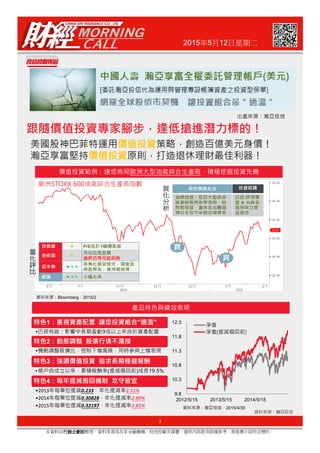 2015年5月12日星期二
價值投資
價值投資
跟隨價值投資專家腳步，逢低搶進潛力標的！
3
本資料由行銷企劃部行銷企劃部行銷企劃部行銷企劃部整理，資料來源為各家金融機構、投信投顧及媒體，僅供內部教育訓練參考，無推薦介紹特定標的。
資料來源：瀚亞投信
特色1：重視資產配置 讓您投資組合”適溫”
特色2：動態調整 股債行情不漏接
特色3：強調價值投資 追求長期穩健報酬
• ( ) 19.5%
特色4：每年提減撥回機制 攻守皆宜
•2013 0.233 2.51%
•2014 0.30828 2.80%
•2015 0.32197 2.85% 2015/4/30
Bloomberg 2015/2
9.8
10.3
10.8
11.3
11.8
12.3
2012/5/15 2013/5/15 2014/5/15
 
