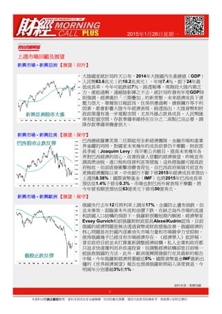 2015年1月26日星期一
上週市場回顧及展望上週市場回顧及展望上週市場回顧及展望上週市場回顧及展望
新興市場新興市場新興市場新興市場 - 新興亞洲新興亞洲新興亞洲新興亞洲 【【【【展望展望展望展望：：：：回升回升回升回升】】】】
新興市場新興市場新興市場新興市場 - 新興拉美新興拉美新興拉美新興拉美 【【【【展望展望展望展望：：：：保守保守保守保守】】】】
大陸國家統計局昨天公布，2014年大陸國內生產總值（GDP）
人民幣63.6兆元（約10.2兆美元），年增7.4％，創下24年最
低成長率，今年可能跌破7％。路透報導，現階段大陸內需乏
力、產能過剩，通縮陰影揮之不去，統計局昨發布年度GDP時
則強調，經濟處於「三期疊加」的新常態，未來經濟成長下滑
壓力很大。華爾街日報認為，住房供應過剩、債務飆升等不利
因素，都會影響大陸今年經濟表現。路透指出，大陸貨幣和財
政政策還有進一步寬鬆空間，尤其外匯占款負成長、人民幣匯
率有貶值空間，存款準備率維持在百分之二高點已沒必要，調
降存款準備率機會很大。
巴西總統羅賽芙第二任期起用全新經濟團隊，金融市場和產業
界雀躍的同時，對國家未來幾年的成長前景仍不樂觀。財政部
長李威（Joaquim Levy）為平衡公共帳目，提高未來幾年各
界對巴西經濟的信心，改善投資人悲觀的經濟展望，昨晚宣布
7
本資料由行銷企劃部行銷企劃部行銷企劃部行銷企劃部整理，資料來源為各家金融機構、投信投顧及媒體，僅供內部教育訓練參考，無推薦介紹特定標的。
資料來源：萬寶投顧
新興市場新興市場新興市場新興市場 - 新興歐洲新興歐洲新興歐洲新興歐洲 【【【【展望展望展望展望：：：：保守保守保守保守】】】】
界對巴西經濟的信心，改善投資人悲觀的經濟展望，昨晚宣布
調高燃油稅、進口稅和信貸利息等措施；這些措施雖可提高政
府稅收，但卻直接衝擊消費者荷包。自巴西政府兩個月前宣布
更換經濟團隊以來，中央銀行不斷下修2015年經濟成長率預估，
上週為0.38%；國際貨幣基金（IMF）也將2015年巴西成長率
預估從1.4%下修至0.3%。市場也對巴西外貿表現不樂觀，將
今年貿易順差預估從63億美元下修為50億美元。
俄國央行去年12月將利率上調至17%，企圖防止盧布崩跌，但
並未奏效。面臨資本外流和油價下跌，在缺乏海外市場的流通
和該國人口結構的侷限下，俄羅斯很難短期內解困。經濟學家
Evsey Gurvich和前俄羅斯財政部長AlexeiKudrin認為，目前
俄國的經濟問題是無法透過貨幣或財政措施改善。俄國經濟的
核心問題是在於國內逐漸消失市場力量和市場競爭力受抑制，
使得俄國幾乎已經沒有市場經濟存在。《經濟學人》批評稱，
普京政府目前並未打算重新調整經濟結構，私人企業和政府都
只追求快速獲利而非長遠投資，但調整經濟結構卻是目前唯一
能拯救俄國的方法。此外，歐洲復興開發銀行在其最新的報告
中稱，今年俄羅斯經濟將萎縮近5%，國際貨幣基金IMF最新出
爐的《世界經濟展望》報告也預測俄羅斯將陷入深度衰退，今
明兩年分別萎縮3%和1%。
 